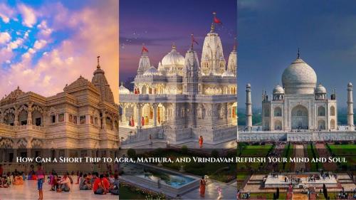 How Can a Short Trip to Agra, Mathura, and Vrindavan Refresh Your Mind and Soul